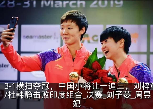 3-1横扫夺冠,中国小将让一追三,刘梓童/杜韩静击败印度组合_决赛_刘子菱_周昱妃