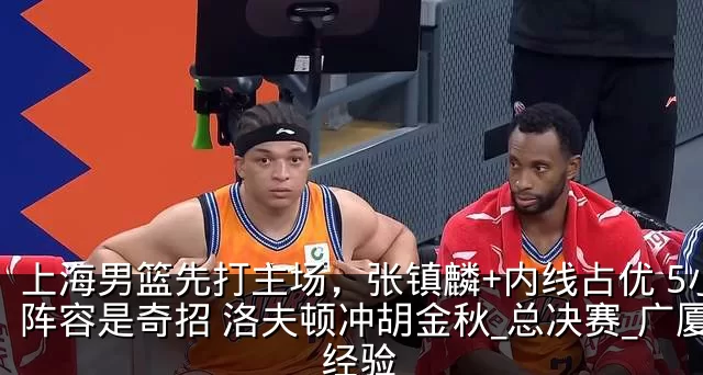 上海男篮先打主场，张镇麟+内线占优 5小阵容是奇招 洛夫顿冲胡金秋_总决赛_广厦_经验